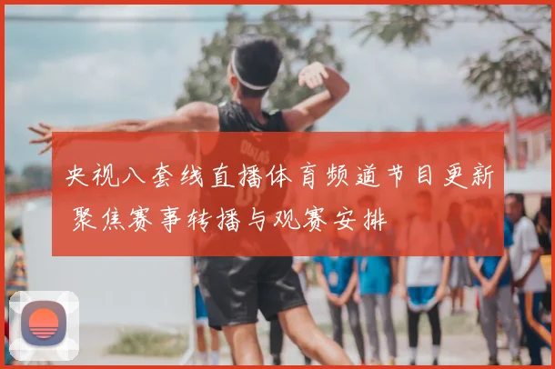 央视八套线直播体育频道节目更新 聚焦赛事转播与观赛安排