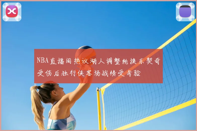 NBA直播间热议湖人调整轮换东契奇受伤后独行侠客场战绩受考验