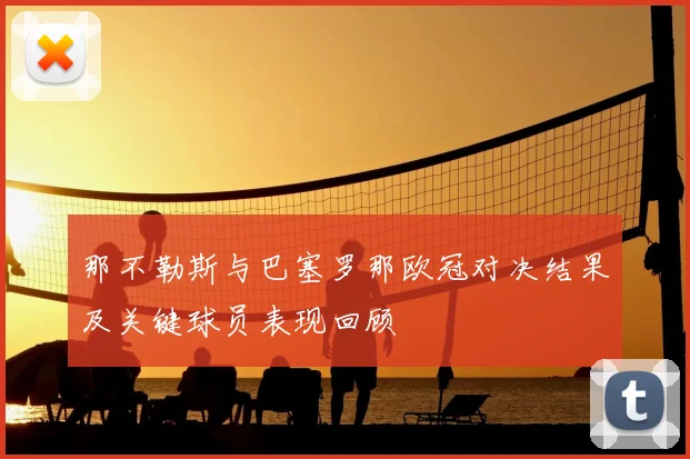 那不勒斯与巴塞罗那欧冠对决结果及关键球员表现回顾