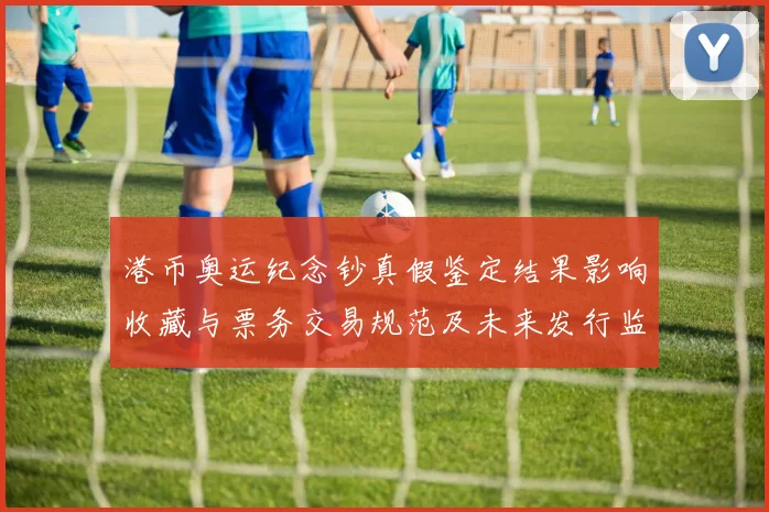 港币奥运纪念钞真假鉴定结果影响收藏与票务交易规范及未来发行监管