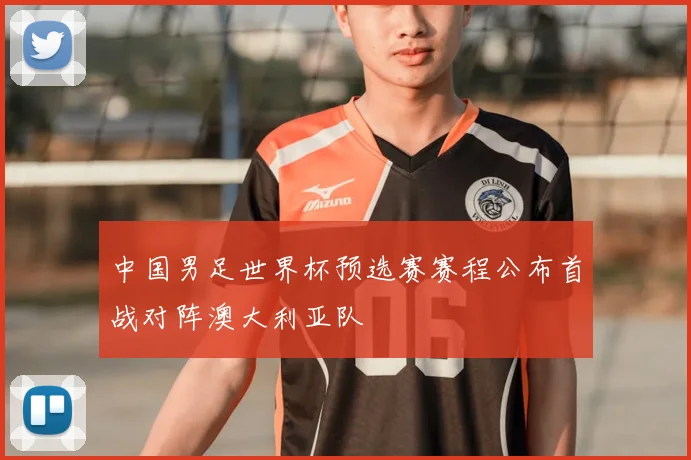 中国男足世界杯预选赛赛程公布首战对阵澳大利亚队