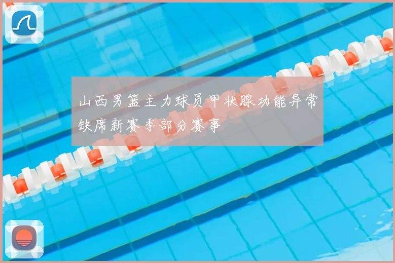 山西男篮主力球员甲状腺功能异常缺席新赛季部分赛事