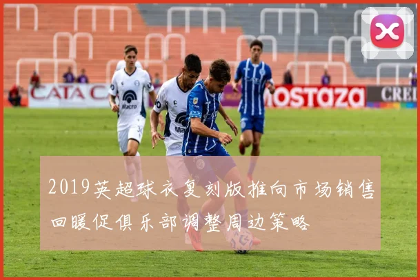 2019英超球衣复刻版推向市场销售回暖促俱乐部调整周边策略