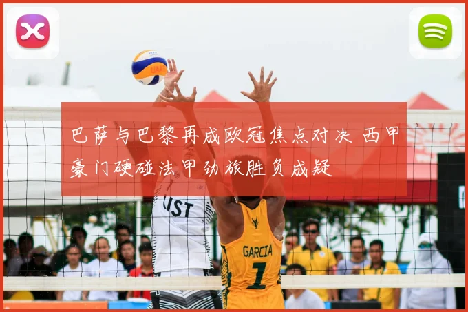 巴萨与巴黎再成欧冠焦点对决 西甲豪门硬碰法甲劲旅胜负成疑