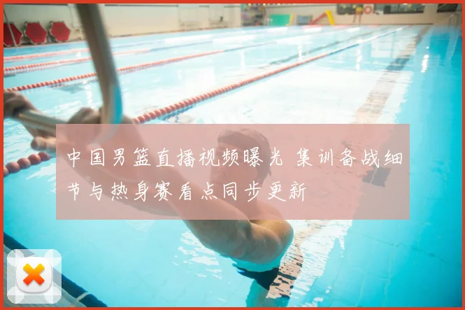 中国男篮直播视频曝光 集训备战细节与热身赛看点同步更新