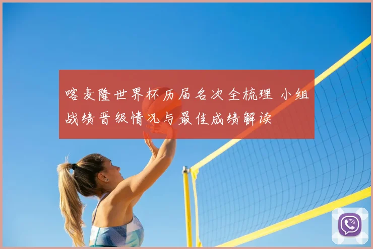 喀麦隆世界杯历届名次全梳理 小组战绩晋级情况与最佳成绩解读