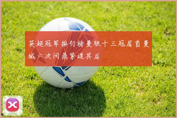 英超冠军排行榜曼联十三冠居首曼城六次问鼎紧追其后
