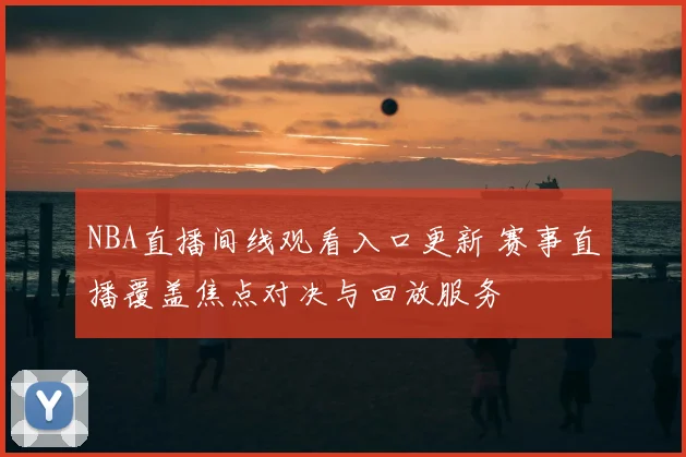 NBA直播间线观看入口更新 赛事直播覆盖焦点对决与回放服务