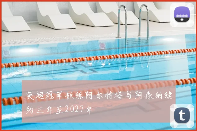 英超冠军教练阿尔特塔与阿森纳续约三年至2027年