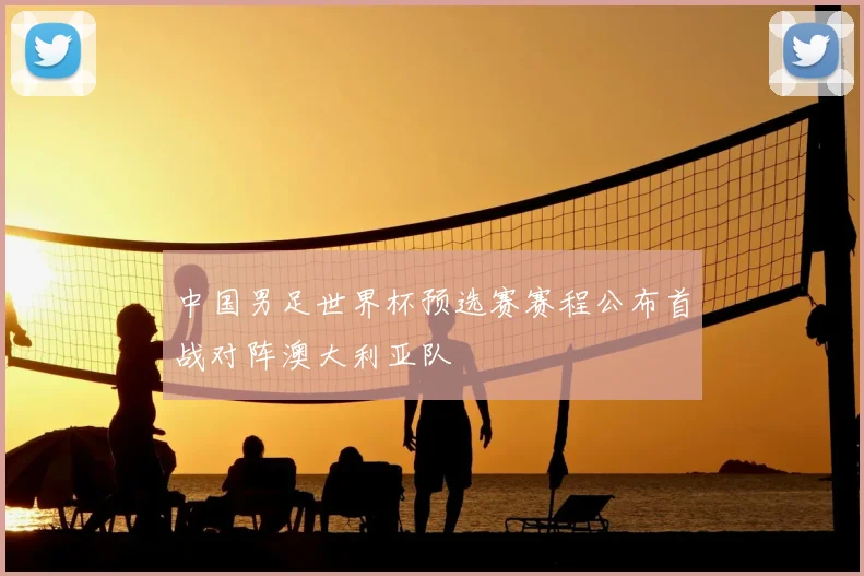 中国男足世界杯预选赛赛程公布首战对阵澳大利亚队