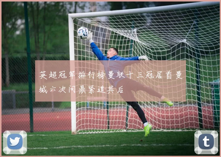 英超冠军排行榜曼联十三冠居首曼城六次问鼎紧追其后