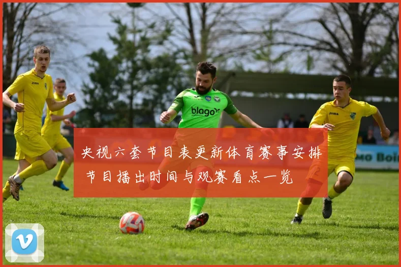 央视六套节目表更新体育赛事安排 节目播出时间与观赛看点一览