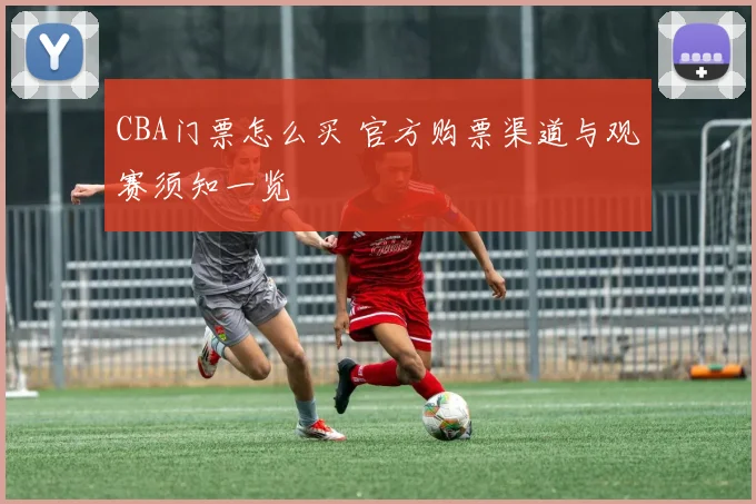 CBA门票怎么买 官方购票渠道与观赛须知一览