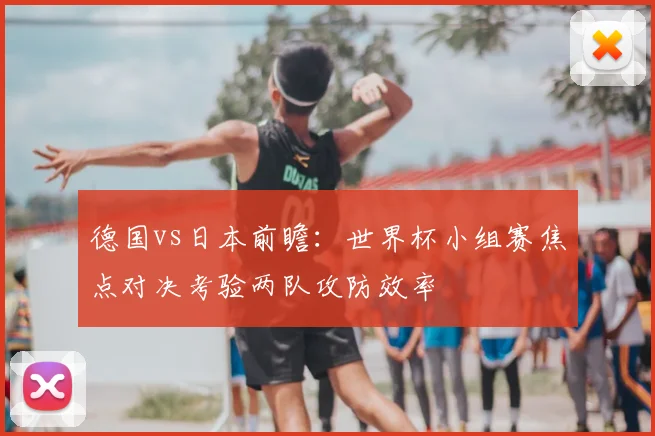 德国vs日本前瞻：世界杯小组赛焦点对决考验两队攻防效率
