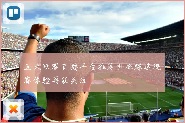 五大联赛直播平台推荐升级球迷观赛体验再获关注