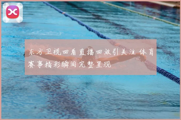 东方卫视回看直播回放引关注 体育赛事精彩瞬间完整呈现