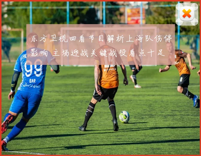 东方卫视回看节目解析上海队伤停影响 主场迎战关键战役看点十足