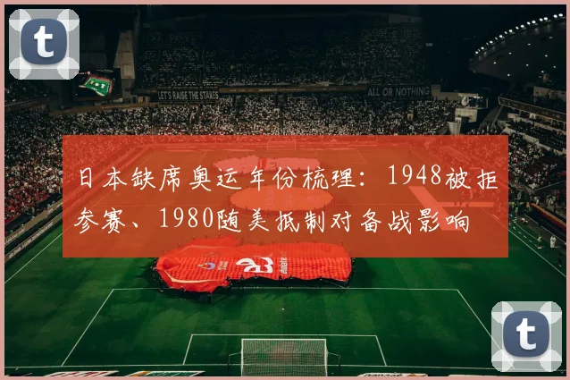 日本缺席奥运年份梳理：1948被拒参赛、1980随美抵制对备战影响