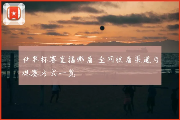 世界杯赛直播哪看 全网收看渠道与观赛方式一览