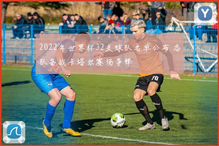 2022年世界杯32支球队名单公布 各队备战卡塔尔赛场争锋