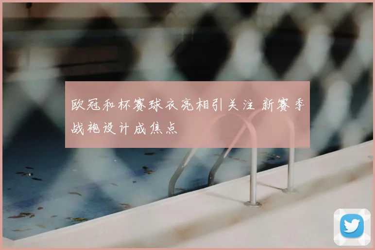欧冠和杯赛球衣亮相引关注 新赛季战袍设计成焦点