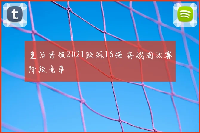 皇马晋级2021欧冠16强 备战淘汰赛阶段竞争