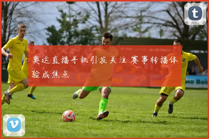 奥运直播手机引发关注 赛事转播体验成焦点