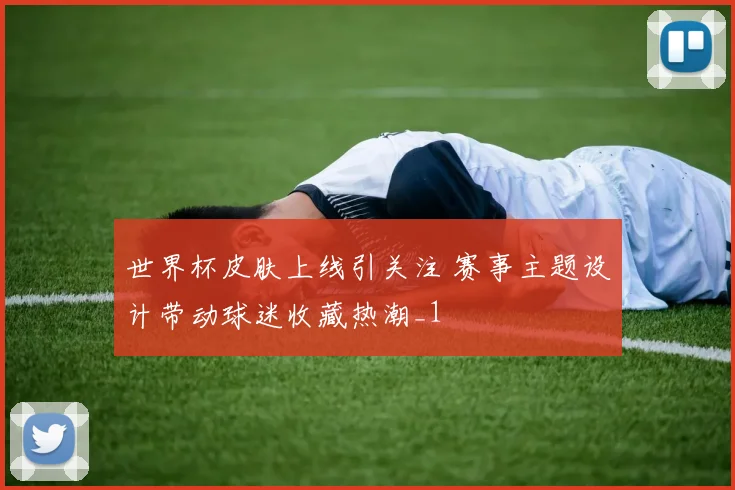 世界杯皮肤上线引关注 赛事主题设计带动球迷收藏热潮_1