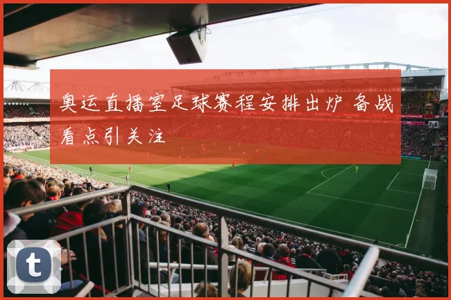 奥运直播室足球赛程安排出炉 备战看点引关注