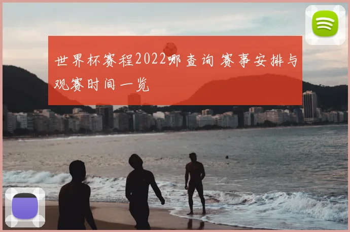 世界杯赛程2022哪查询 赛事安排与观赛时间一览