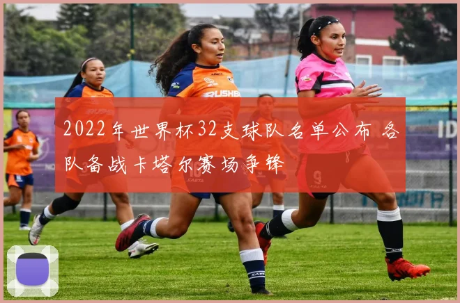 2022年世界杯32支球队名单公布 各队备战卡塔尔赛场争锋