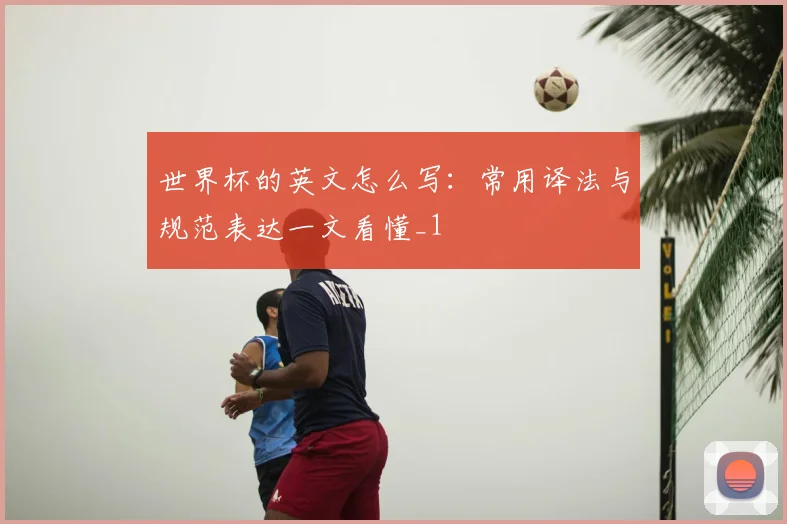 世界杯的英文怎么写：常用译法与规范表达一文看懂_1